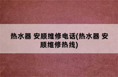 热水器 安顺维修电话(热水器 安顺维修热线)